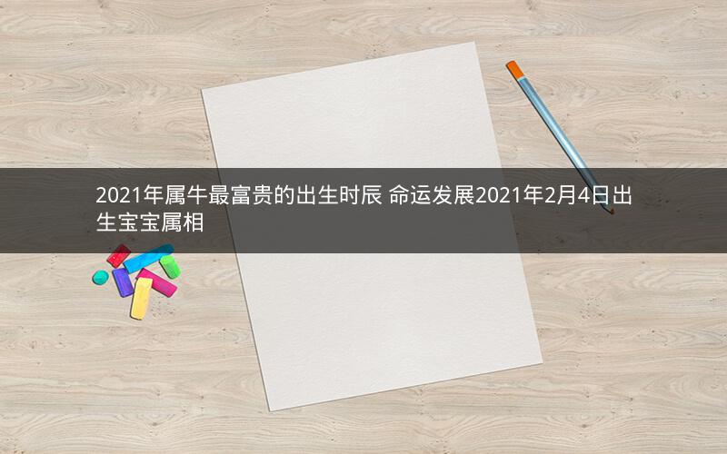 2021年属牛最富贵的出生时辰 命运发展2021年2月4日出生宝宝属相