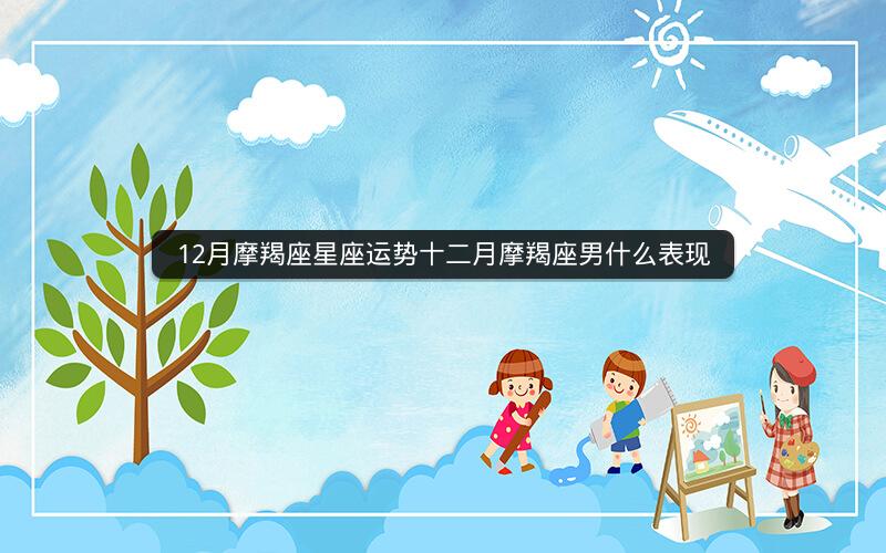 12月摩羯座星座运势十二月摩羯座男什么表现