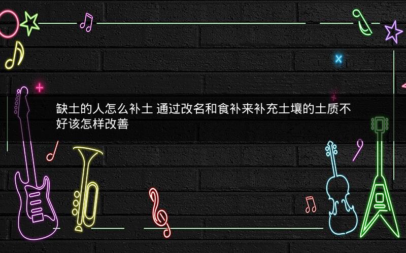 缺土的人怎么补土 通过改名和食补来补充土壤的土质不好该怎样改善