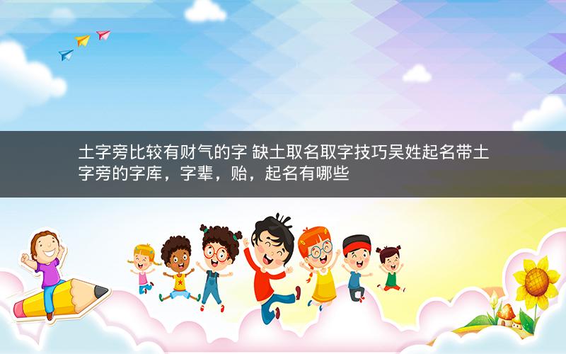 土字旁比较有财气的字 缺土取名取字技巧吴姓起名带土字旁的字库,字辈,贻,起名有哪些