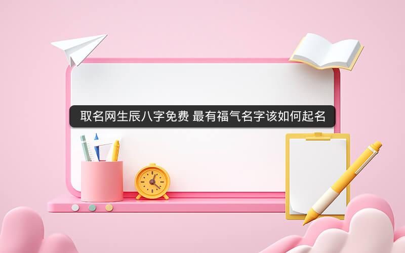 取名网生辰八字免费 最有福气名字该如何起名