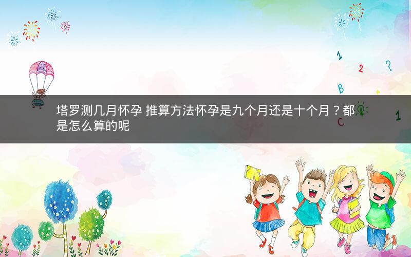 塔罗测几月怀孕 推算方法怀孕是九个月还是十个月？都是怎么算的呢