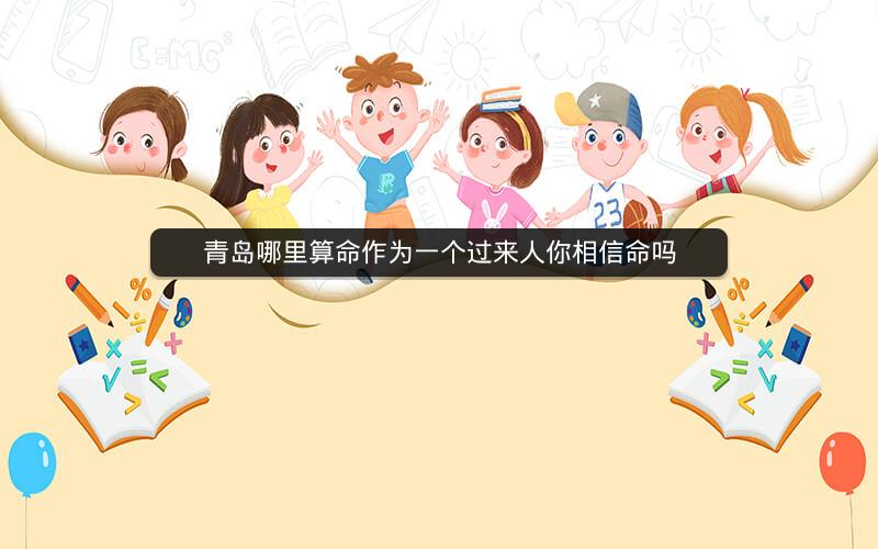 青岛哪里算命作为一个过来人你相信命吗