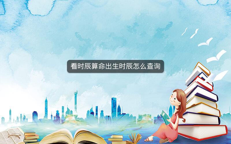 看时辰算命出生时辰怎么查询