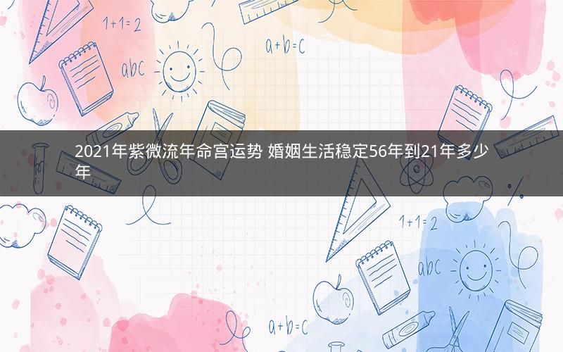 2021年紫微流年命宫运势 婚姻生活稳定56年到21年多少年