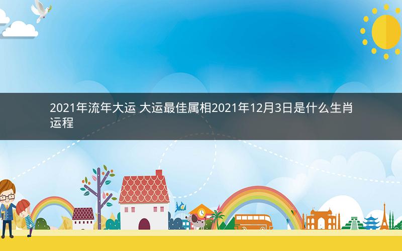 2021年流年大运 大运最佳属相2021年12月3日是什么生肖运程
