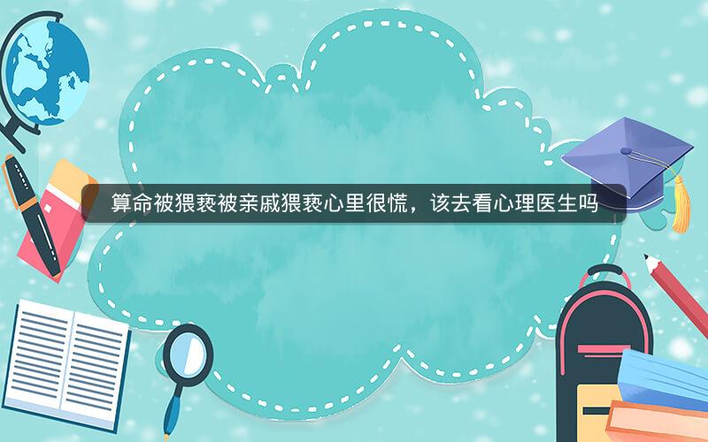 算命被猥亵被亲戚猥亵心里很慌，该去看心理医生吗