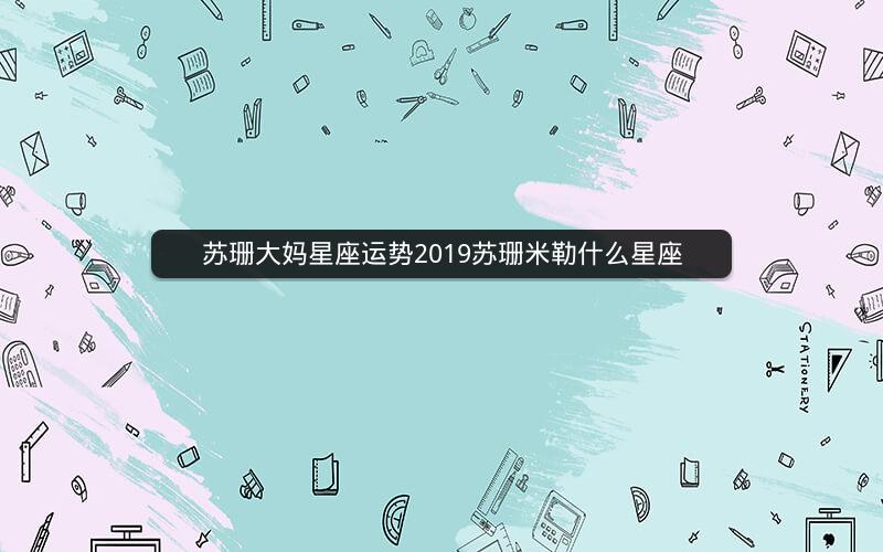 苏珊大妈星座运势2019苏珊米勒什么星座 苏珊大妈星座运势2019苏珊米勒什么星座