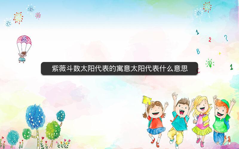 紫薇斗数太阳代表的寓意太阳代表什么意思
