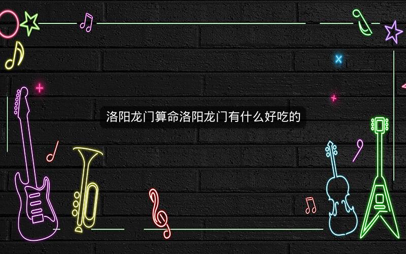 洛阳龙门算命洛阳龙门有什么好吃的