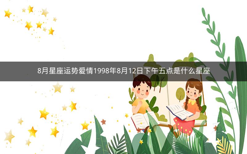 8月星座运势爱情1998年8月12日下午五点是什么星座