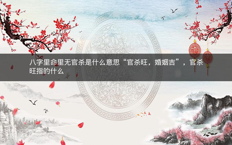 八字里命里无官杀是什么意思“官杀旺，婚姻吉”，官杀旺指的什么