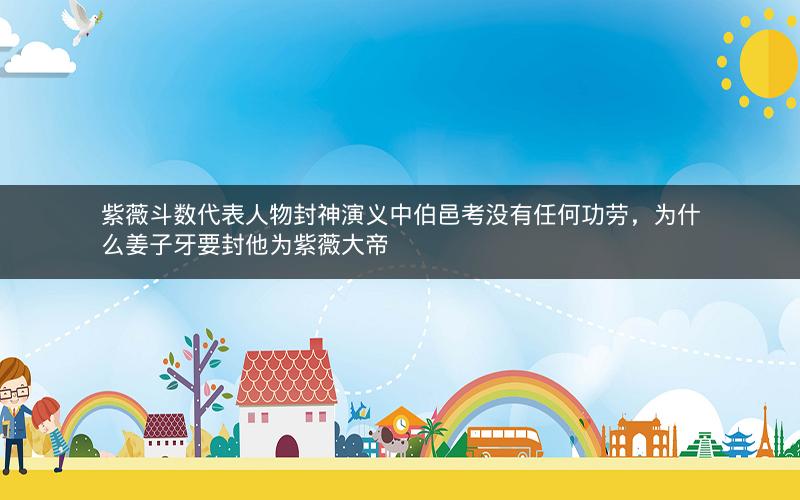 紫薇斗数代表人物封神演义中伯邑考没有任何功劳,为什么姜子牙要封他为紫薇大帝
