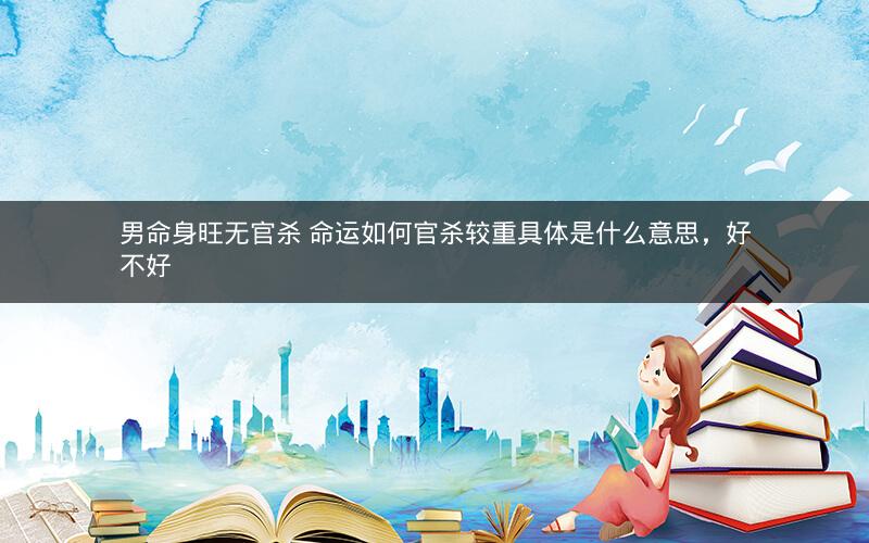 男命身旺无官杀 命运如何官杀较重具体是什么意思，好不好