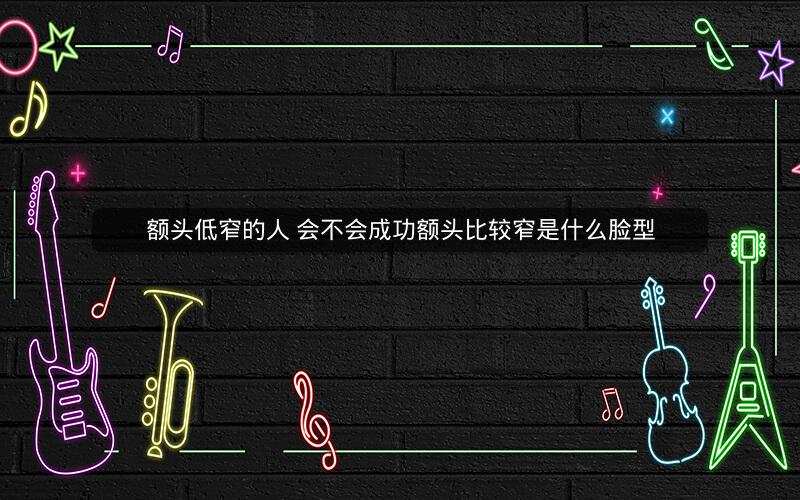 额头低窄的人 会不会成功额头比较窄是什么脸型