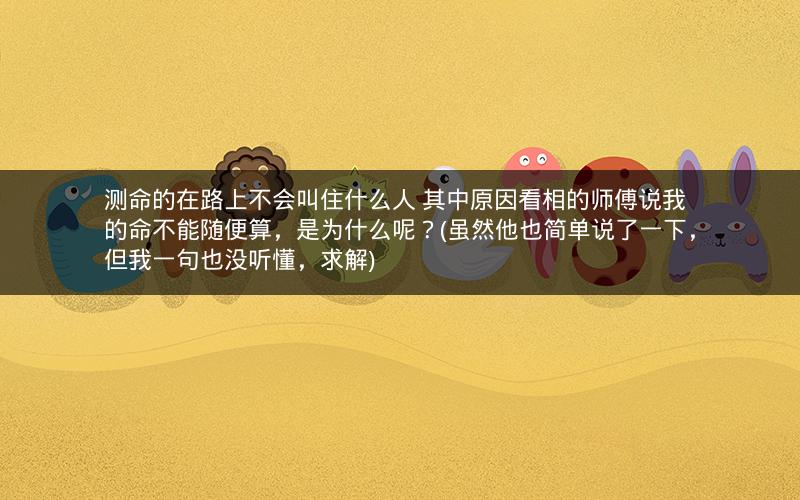 测命的在路上不会叫住什么人 其中原因看相的师傅说我的命不能随便算，是为什么呢？(虽然他也简单说了一下，但我一句也没听懂，求解)