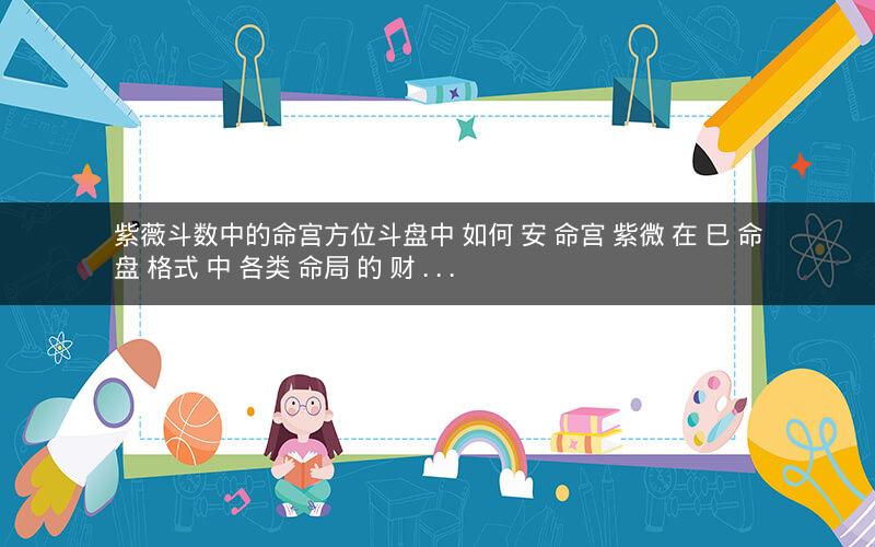 紫薇斗数中的命宫方位斗盘中 如何 安 命宫 紫微 在 巳 命盘 格式 中 各类 命局 的 财...