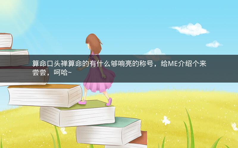 算命口头禅算命的有什么够响亮的称号，给ME介绍个来尝尝，呵哈~