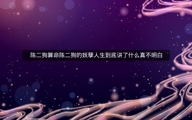 陈二狗算命陈二狗的妖孽人生到底讲了什么真不明白