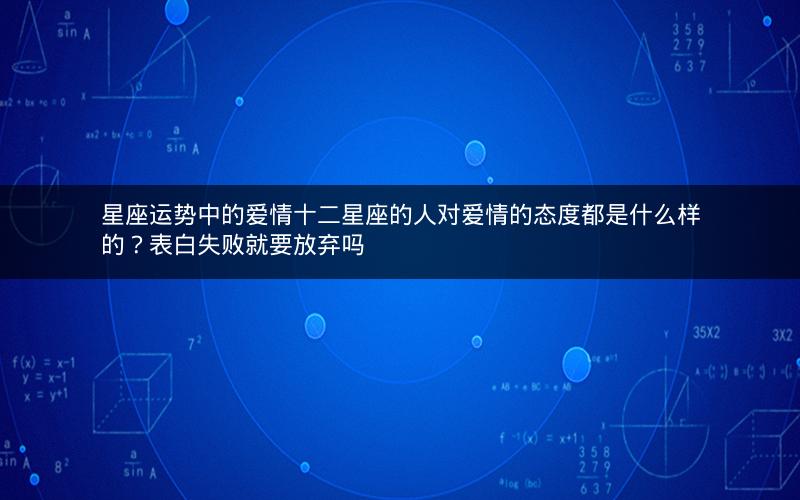 星座运势中的爱情十二星座的人对爱情的态度都是什么样的？表白失败就要放弃吗