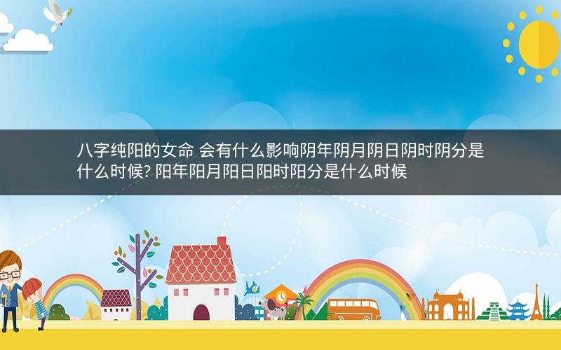 八字纯阳的女命 会有什么影响阴年阴月阴日阴时阴分是什么时候? 阳年阳月阳日阳时阳分是什么时候