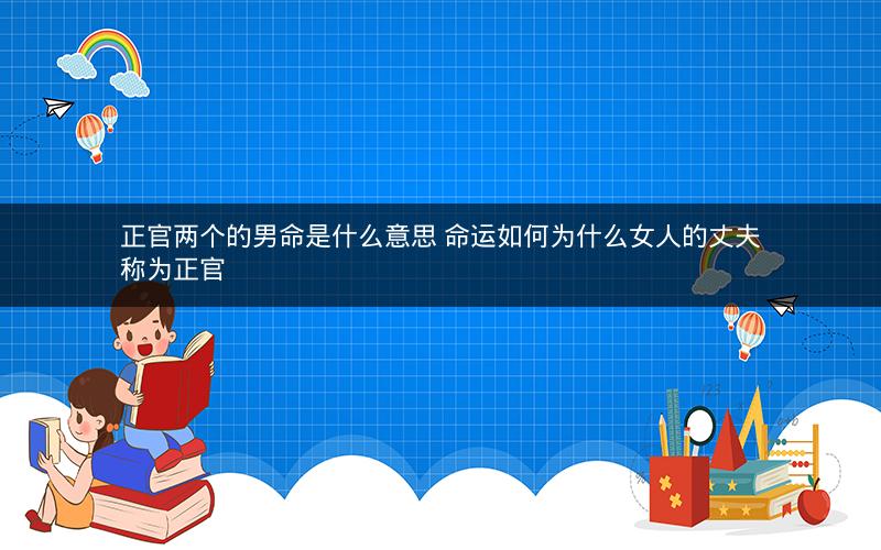 正官两个的男命是什么意思 命运如何为什么女人的丈夫称为正官