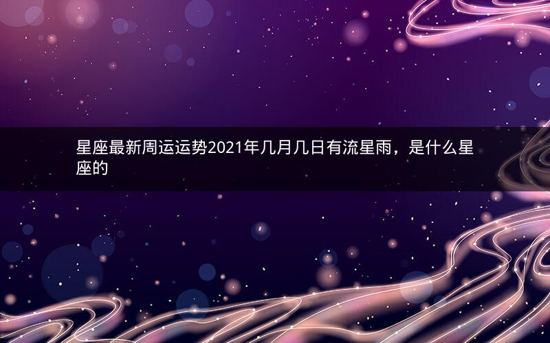 星座最新周运运势2021年几月几日有流星雨,是什么星座的 星座最新周运运势2021年几月几日有流星雨,是什么星座的
