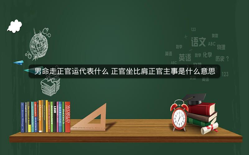 男命走正官运代表什么 正官坐比肩正官主事是什么意思