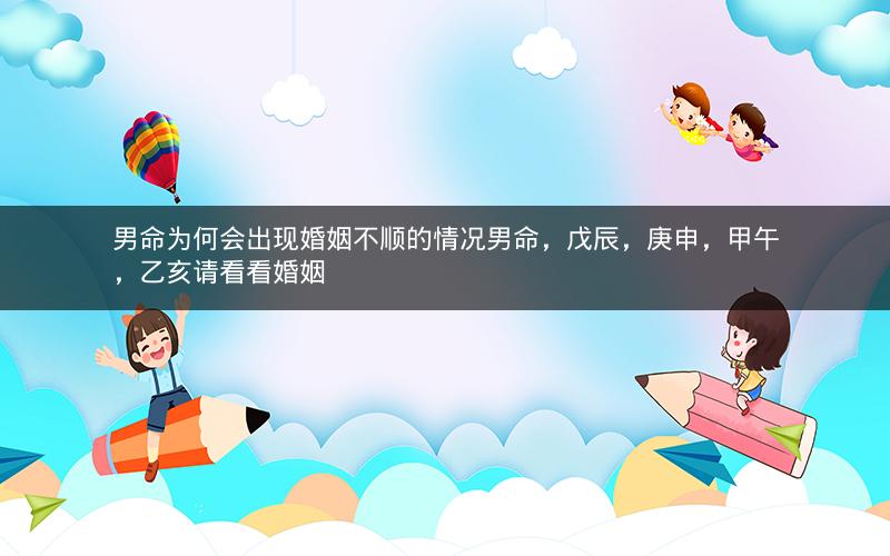 男命为何会出现婚姻不顺的情况男命，戊辰，庚申，甲午，乙亥请看看婚姻