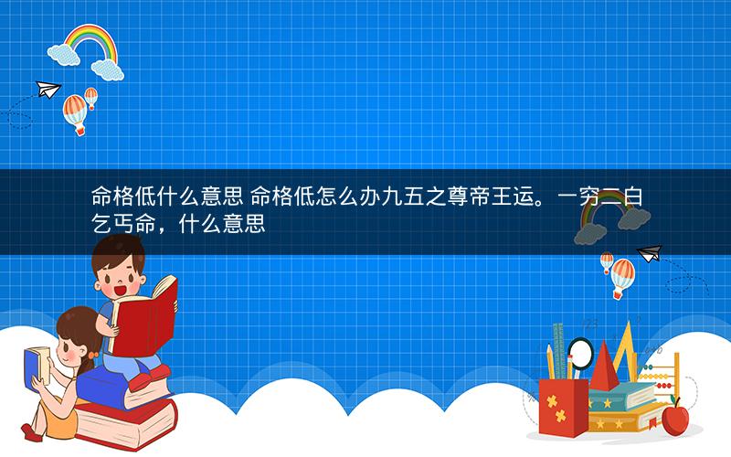 命格低什么意思 命格低怎么办九五之尊帝王运。一穷二白乞丐命，什么意思