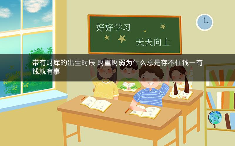 带有财库的出生时辰 财重财弱为什么总是存不住钱一有钱就有事