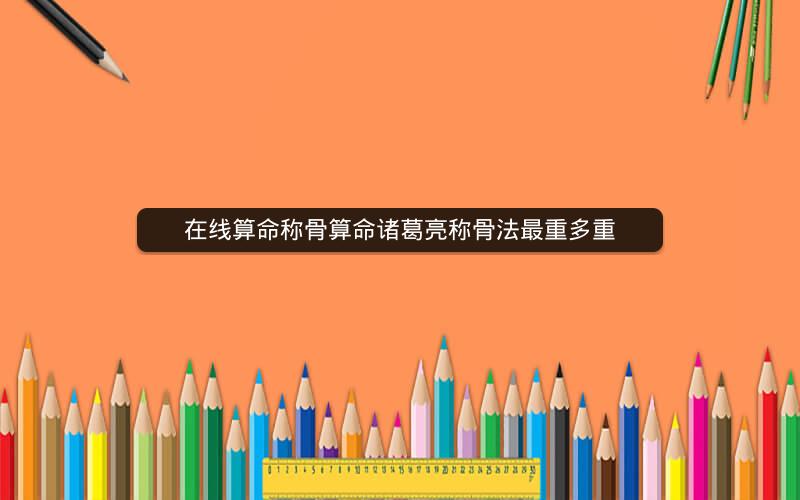 在线算命称骨算命诸葛亮称骨法最重多重