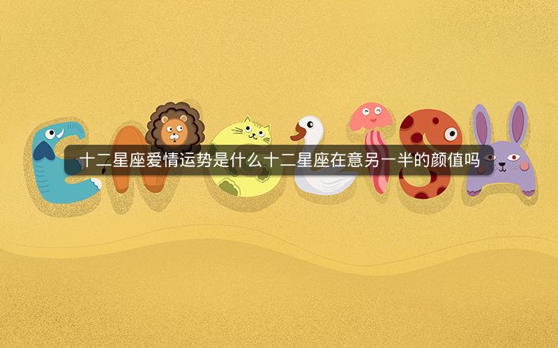 十二星座爱情运势是什么十二星座在意另一半的颜值吗