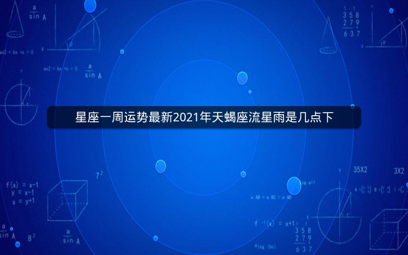 星座一周运势最新2021年天蝎座流星雨是几点下