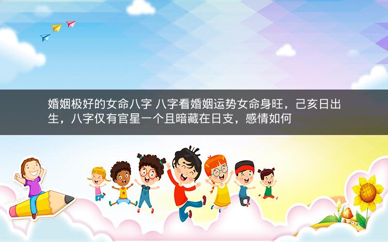 婚姻极好的女命八字 八字看婚姻运势女命身旺，己亥日出生，八字仅有官星一个且暗藏在日支，感情如何