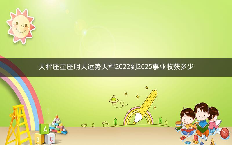 天秤座星座明天运势天秤2022到2025事业收获多少