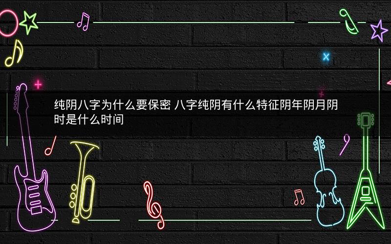 纯阴八字为什么要保密 八字纯阴有什么特征阴年阴月阴时是什么时间