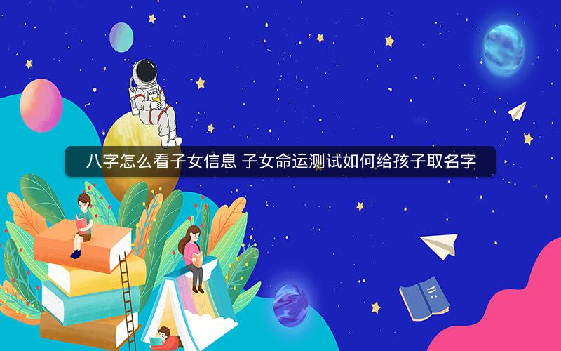 八字怎么看子女信息 子女命运测试如何给孩子取名字