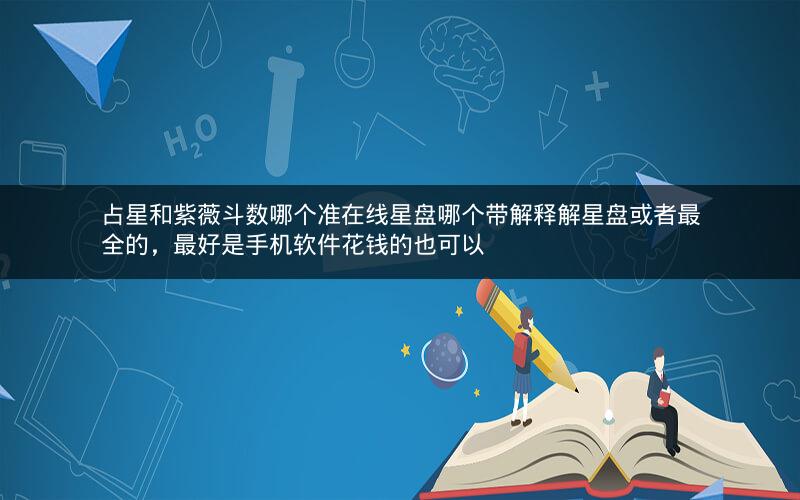占星和紫薇斗数哪个准在线星盘哪个带解释解星盘或者最全的，最好是手机软件花钱的也可以