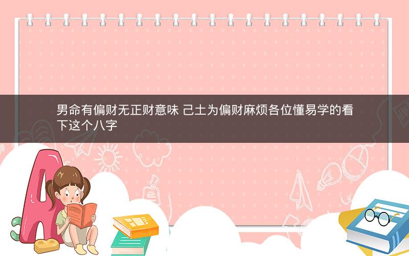 男命有偏财无正财意味 己土为偏财麻烦各位懂易学的看下这个八字