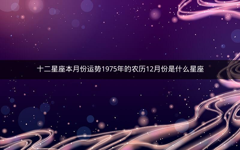 十二星座本月份运势1975年的农历12月份是什么星座