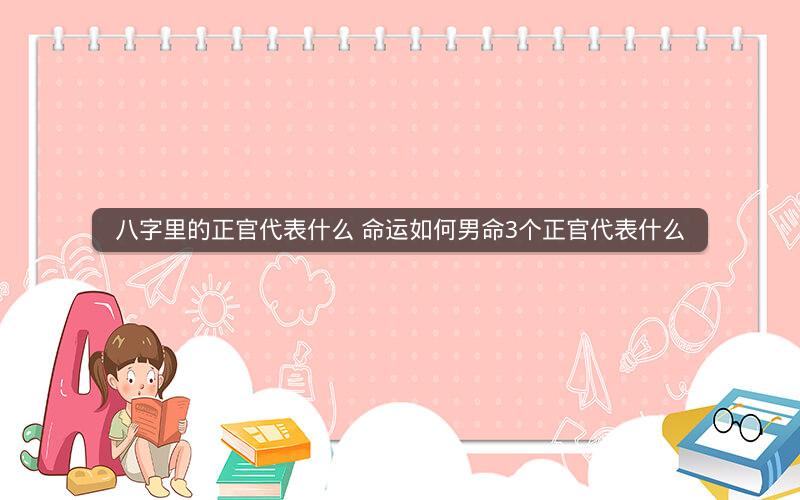 八字里的正官代表什么 命运如何男命3个正官代表什么