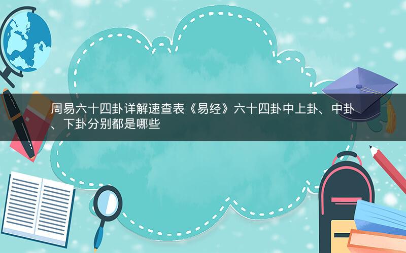 周易六十四卦详解速查表《易经》六十四卦中上卦、中卦、下卦分别都是哪些 周易六十四卦详解速查表《易经》六十四卦中上卦、中卦、下卦分别都是哪些