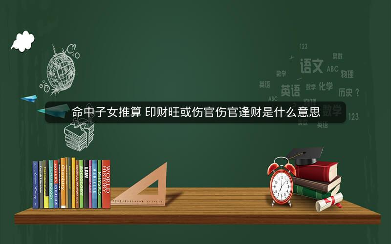 命中子女推算 印财旺或伤官伤官逢财是什么意思