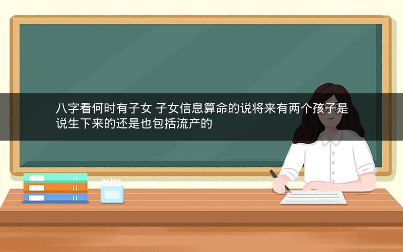 八字看何时有子女 子女信息算命的说将来有两个孩子是说生下来的还是也包括流产的