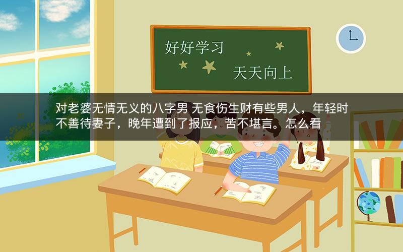 对老婆无情无义的八字男 无食伤生财有些男人，年轻时不善待妻子，晚年遭到了报应，苦不堪言。怎么看