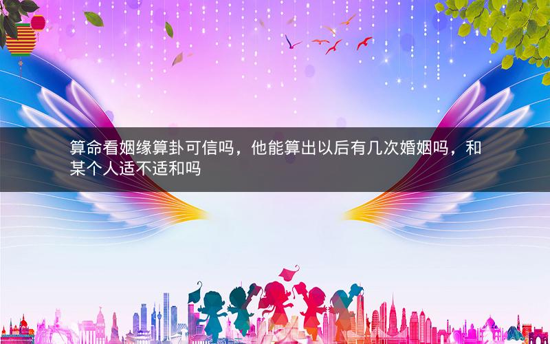 算命看姻缘算卦可信吗，他能算出以后有几次婚姻吗，和某个人适不适和吗