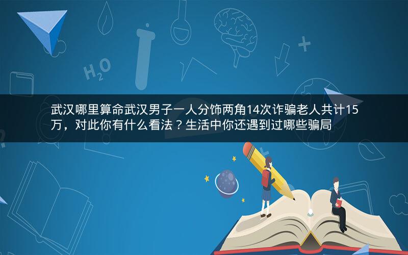 武汉哪里算命武汉男子一人分饰两角14次诈骗老人共计15万，对此你有什么看法？生活中你还遇到过哪些骗局