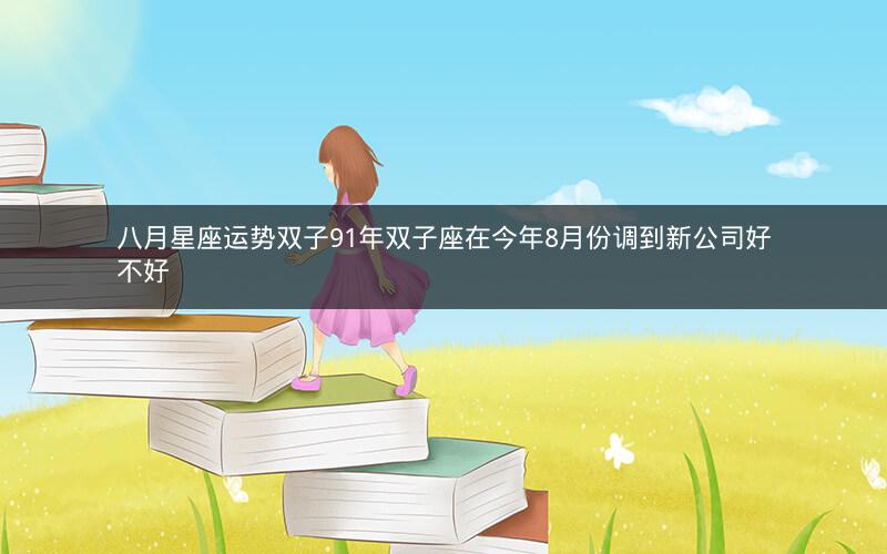 八月星座运势双子91年双子座在今年8月份调到新公司好不好