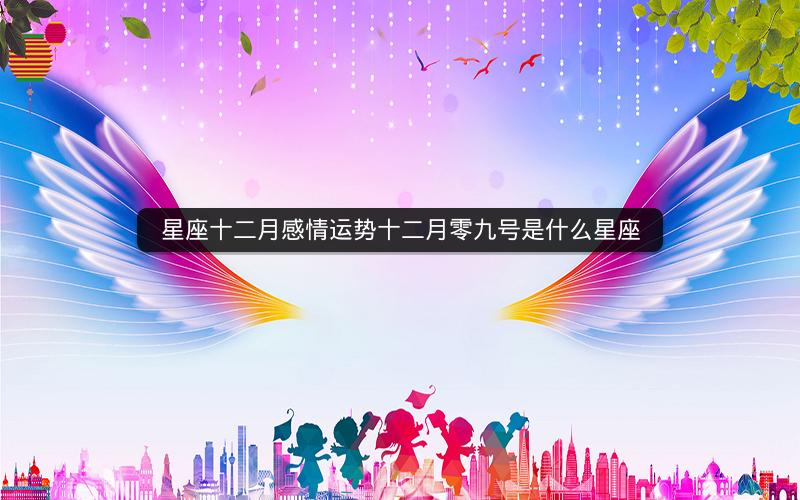 星座十二月感情运势十二月零九号是什么星座